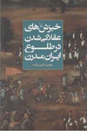 خیزش های عقلانی شدن در طلوع ایران مدرن